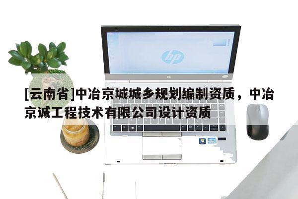 [云南省]中冶京城城鄉規劃編制資質，中冶京誠工程技術有限公司設計資質