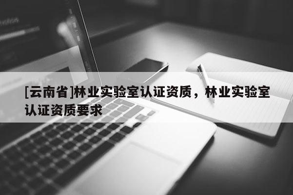 [云南省]林業實驗室認證資質，林業實驗室認證資質要求