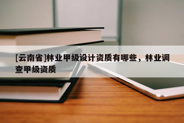 [云南省]林業甲級設計資質有哪些，林業調查甲級資質