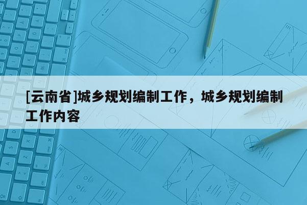 [云南省]城鄉(xiāng)規(guī)劃編制工作，城鄉(xiāng)規(guī)劃編制工作內(nèi)容
