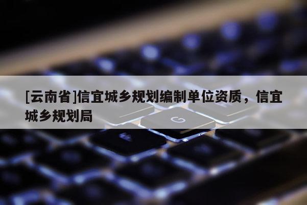 [云南省]信宜城鄉(xiāng)規(guī)劃編制單位資質，信宜城鄉(xiāng)規(guī)劃局