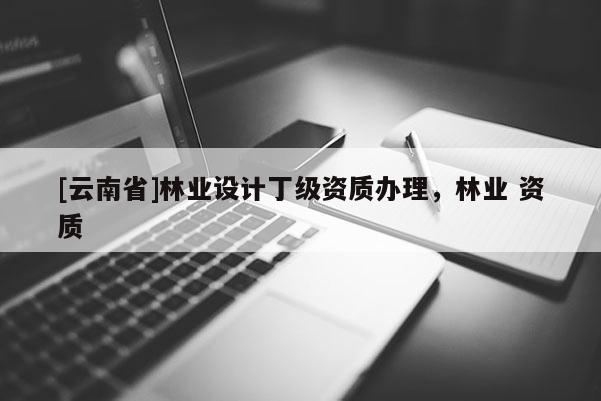 [云南省]林業(yè)設(shè)計(jì)丁級(jí)資質(zhì)辦理，林業(yè) 資質(zhì)
