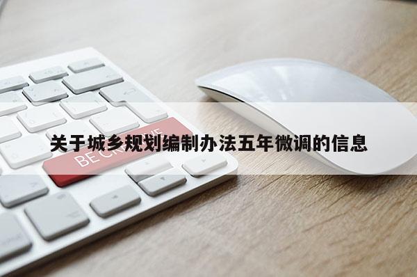 關于城鄉(xiāng)規(guī)劃編制辦法五年微調的信息