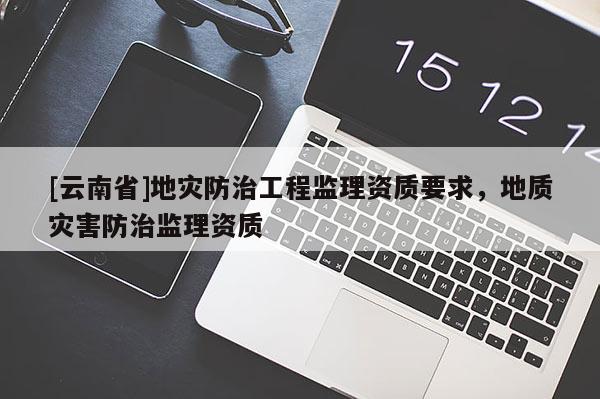 [云南省]地災(zāi)防治工程監(jiān)理資質(zhì)要求，地質(zhì)災(zāi)害防治監(jiān)理資質(zhì)