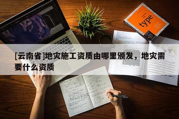 [云南省]地災施工資質由哪里頒發，地災需要什么資質