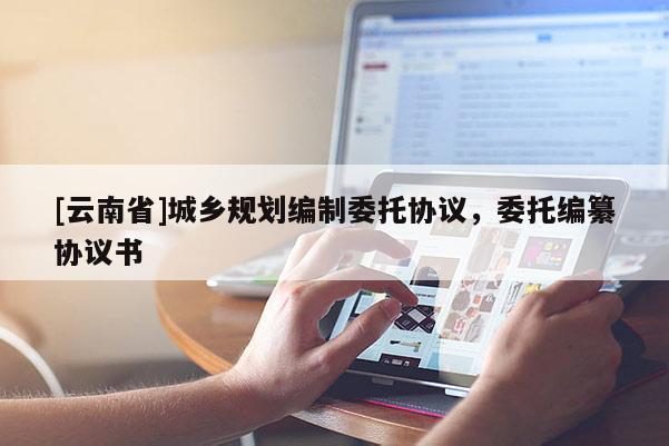 [云南省]城鄉(xiāng)規(guī)劃編制委托協(xié)議，委托編纂?yún)f(xié)議書