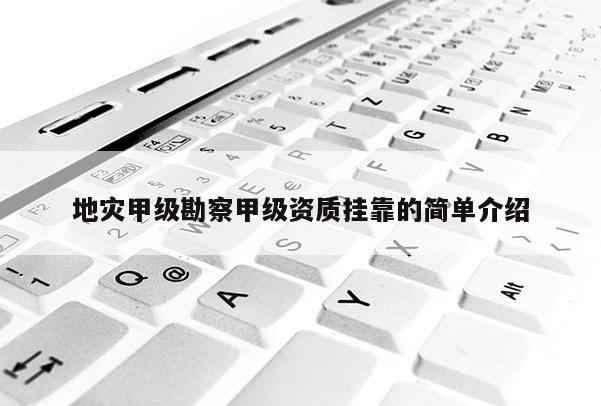 地災甲級勘察甲級資質掛靠的簡單介紹