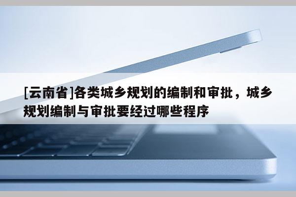 [云南省]各類城鄉規劃的編制和審批，城鄉規劃編制與審批要經過哪些程序