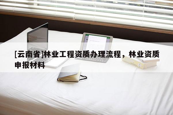 [云南省]林業工程資質辦理流程，林業資質申報材料