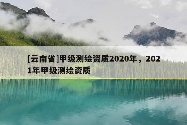 [云南省]甲級測繪資質(zhì)2020年，2021年甲級測繪資質(zhì)