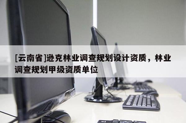 [云南省]遜克林業(yè)調(diào)查規(guī)劃設(shè)計資質(zhì)，林業(yè)調(diào)查規(guī)劃甲級資質(zhì)單位