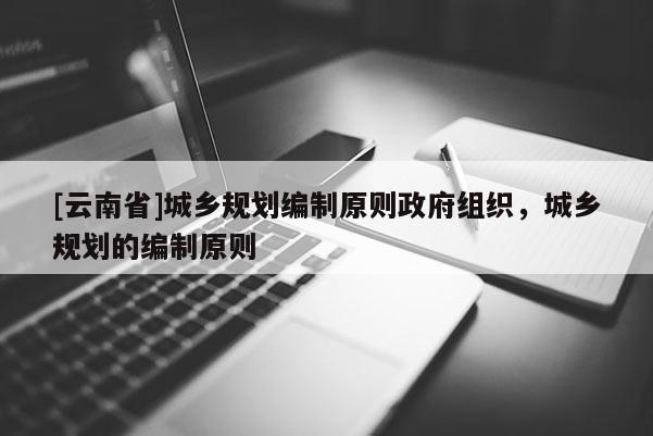 [云南省]城鄉規劃編制原則政府組織，城鄉規劃的編制原則
