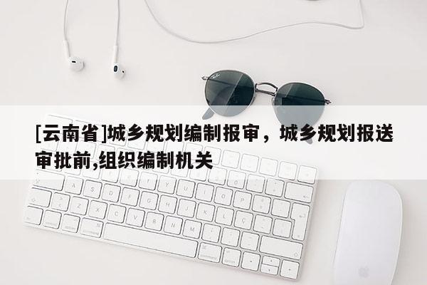 [云南省]城鄉規劃編制報審，城鄉規劃報送審批前,組織編制機關
