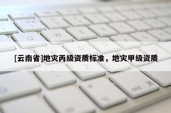 [云南省]地災丙級資質標準，地災甲級資質