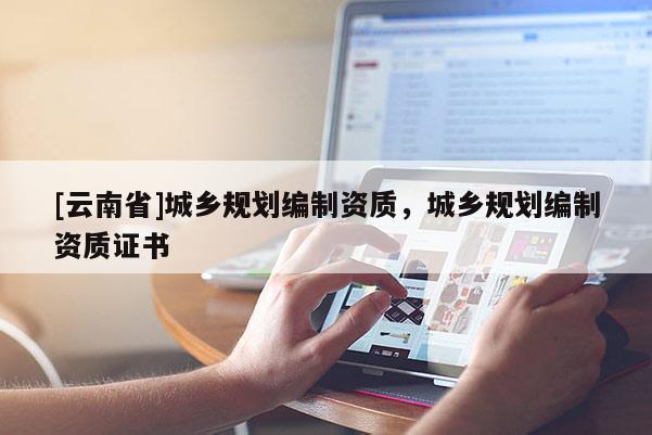 [云南省]城鄉(xiāng)規(guī)劃編制資質(zhì)，城鄉(xiāng)規(guī)劃編制資質(zhì)證書