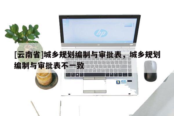 [云南省]城鄉規劃編制與審批表，城鄉規劃編制與審批表不一致