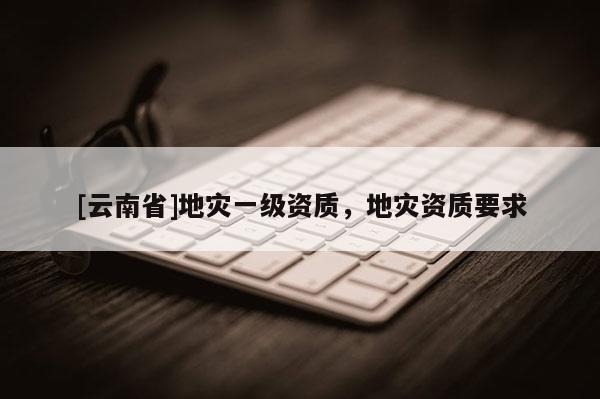[云南省]地災一級資質，地災資質要求