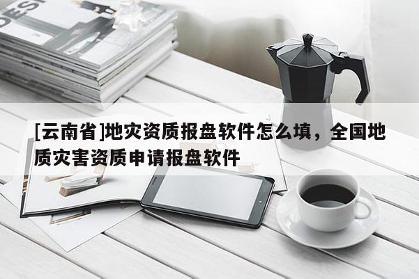 [云南省]地災資質報盤軟件怎么填，全國地質災害資質申請報盤軟件