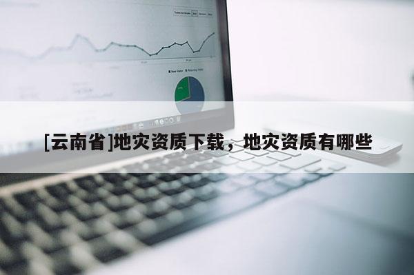 [云南省]地災資質下載，地災資質有哪些