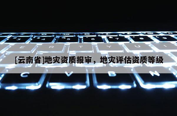 [云南省]地災資質報審，地災評估資質等級
