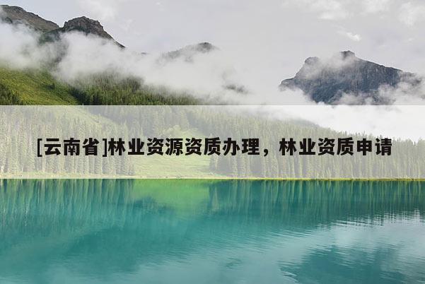 [云南省]林業資源資質辦理，林業資質申請