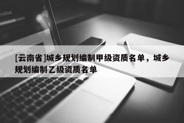 [云南省]城鄉(xiāng)規(guī)劃編制甲級資質名單，城鄉(xiāng)規(guī)劃編制乙級資質名單
