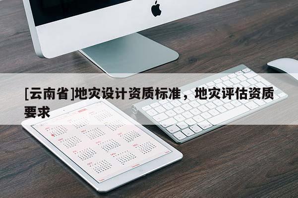[云南省]地災(zāi)設(shè)計(jì)資質(zhì)標(biāo)準(zhǔn)，地災(zāi)評(píng)估資質(zhì)要求