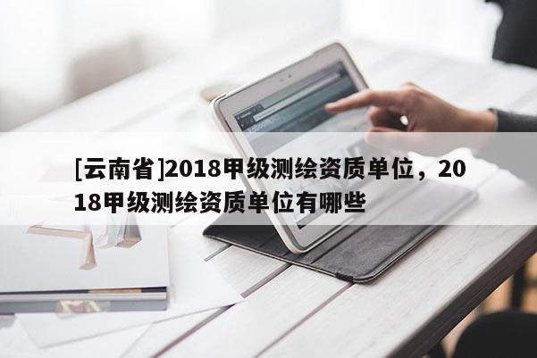 [云南省]2018甲級測繪資質單位，2018甲級測繪資質單位有哪些
