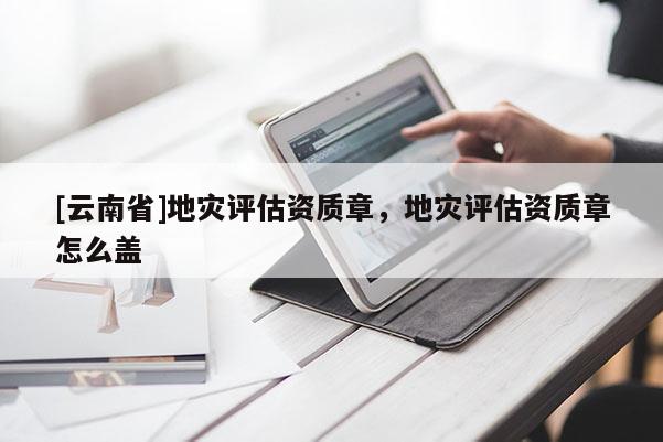 [云南省]地災評估資質章，地災評估資質章怎么蓋