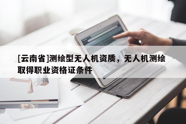 [云南省]測繪型無人機資質，無人機測繪 取得職業資格證條件