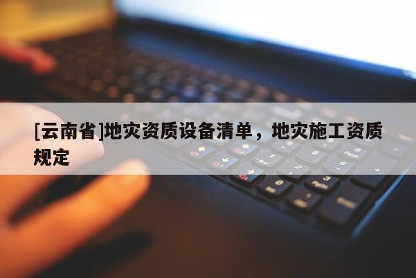 [云南省]地災資質設備清單，地災施工資質規定