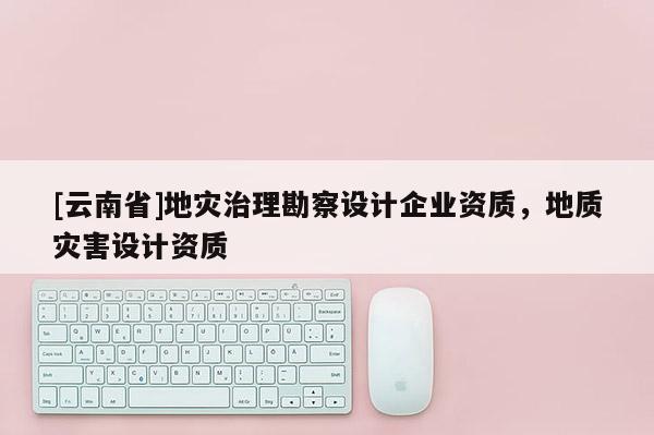 [云南省]地災(zāi)治理勘察設(shè)計(jì)企業(yè)資質(zhì)，地質(zhì)災(zāi)害設(shè)計(jì)資質(zhì)