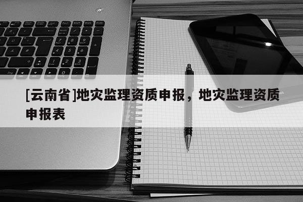 [云南省]地災監理資質申報，地災監理資質申報表