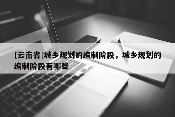 [云南省]城鄉規劃的編制階段，城鄉規劃的編制階段有哪些
