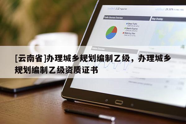 [云南省]辦理城鄉(xiāng)規(guī)劃編制乙級，辦理城鄉(xiāng)規(guī)劃編制乙級資質(zhì)證書