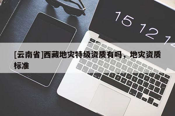 [云南省]西藏地災特級資質有嗎，地災資質標準