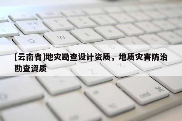[云南省]地災勘查設計資質，地質災害防治勘查資質