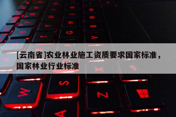 [云南省]農業林業施工資質要求國家標準，國家林業行業標準