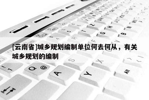 [云南省]城鄉(xiāng)規(guī)劃編制單位何去何從，有關(guān)城鄉(xiāng)規(guī)劃的編制