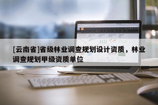 [云南省]省級林業調查規劃設計資質，林業調查規劃甲級資質單位