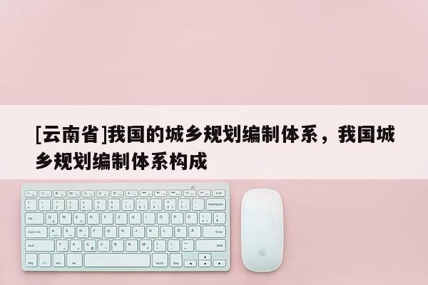 [云南省]我國的城鄉規劃編制體系，我國城鄉規劃編制體系構成
