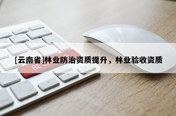 [云南省]林業(yè)防治資質(zhì)提升，林業(yè)驗(yàn)收資質(zhì)