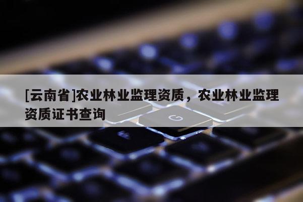 [云南省]農業林業監理資質，農業林業監理資質證書查詢
