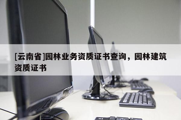 [云南省]園林業務資質證書查詢，園林建筑資質證書