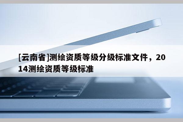 [云南省]測繪資質(zhì)等級分級標準文件，2014測繪資質(zhì)等級標準