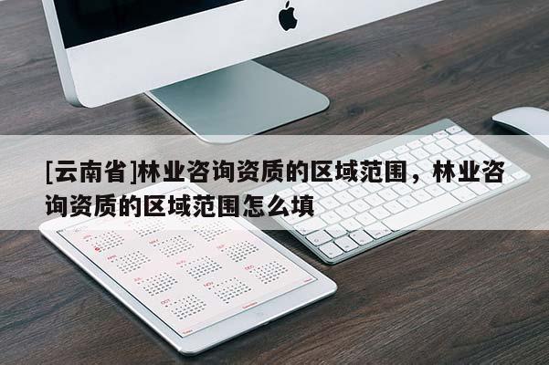 [云南省]林業咨詢資質的區域范圍，林業咨詢資質的區域范圍怎么填