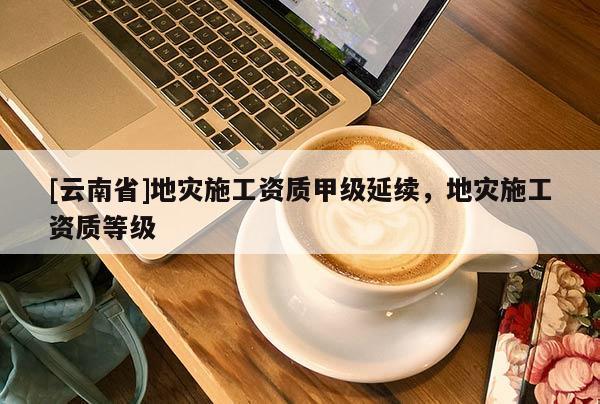 [云南省]地災施工資質甲級延續，地災施工資質等級