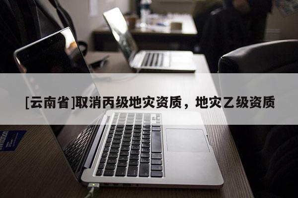 [云南省]取消丙級地災資質，地災乙級資質