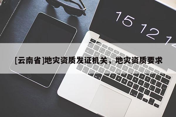 [云南省]地災(zāi)資質(zhì)發(fā)證機(jī)關(guān)，地災(zāi)資質(zhì)要求