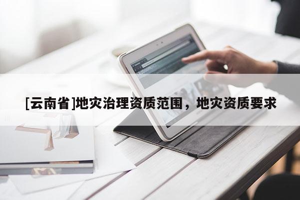 [云南省]地災(zāi)治理資質(zhì)范圍，地災(zāi)資質(zhì)要求